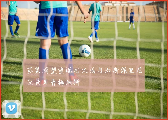 苏莱渴望重返尤文或与加斯佩里尼交易库普梅纳斯