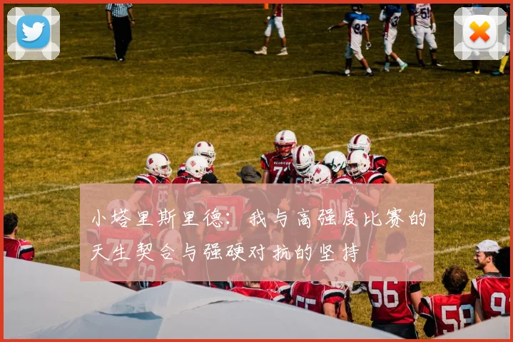小塔里斯里德：我与高强度比赛的天生契合与强硬对抗的坚持
