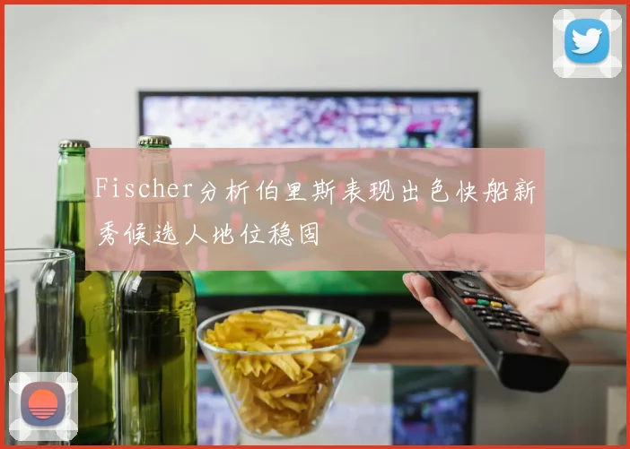 Fischer分析伯里斯表现出色快船新秀候选人地位稳固
