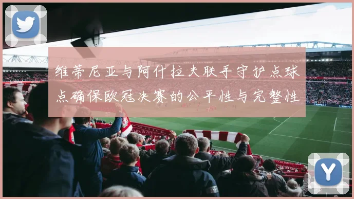 维蒂尼亚与阿什拉夫联手守护点球点确保欧冠决赛的公平性与完整性