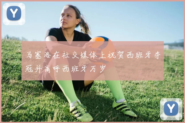 马塞洛在社交媒体上祝贺西班牙夺冠并高呼西班牙万岁