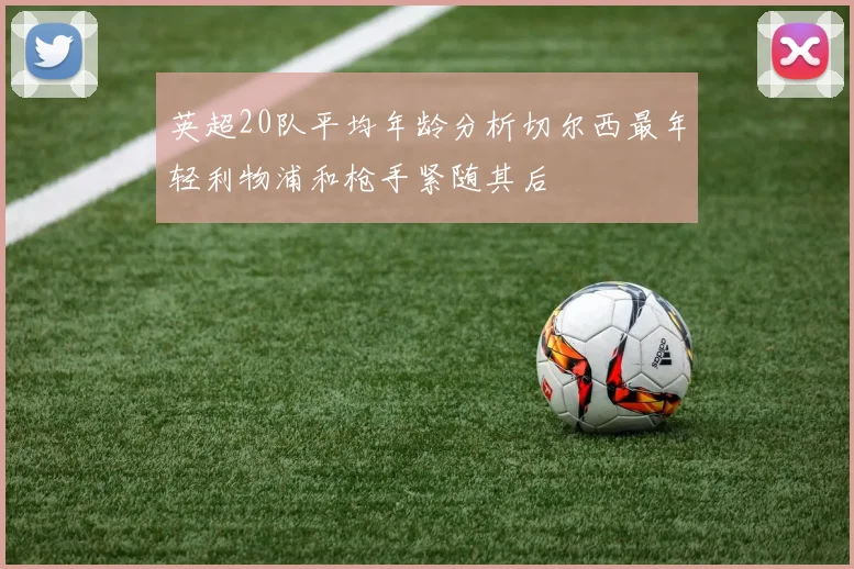 英超20队平均年龄分析切尔西最年轻利物浦和枪手紧随其后