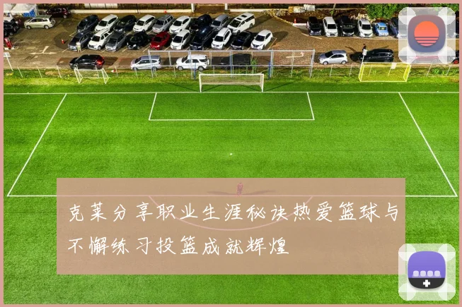 克莱分享职业生涯秘诀热爱篮球与不懈练习投篮成就辉煌