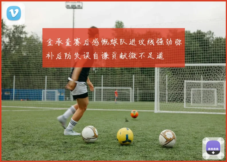 金承奎赛后感慨球队进攻线强劲弥补后防失误自谦贡献微不足道
