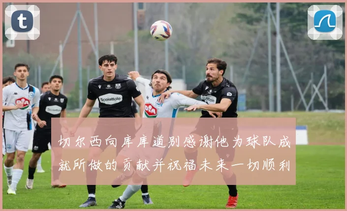 切尔西向库库道别感谢他为球队成就所做的贡献并祝福未来一切顺利