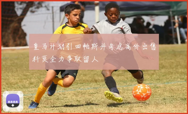 皇马计划引回帕斯并考虑高价出售科莫全力争取留人