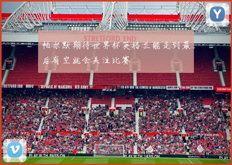 帕尔默期待世界杯英格兰能走到最后有空就会关注比赛