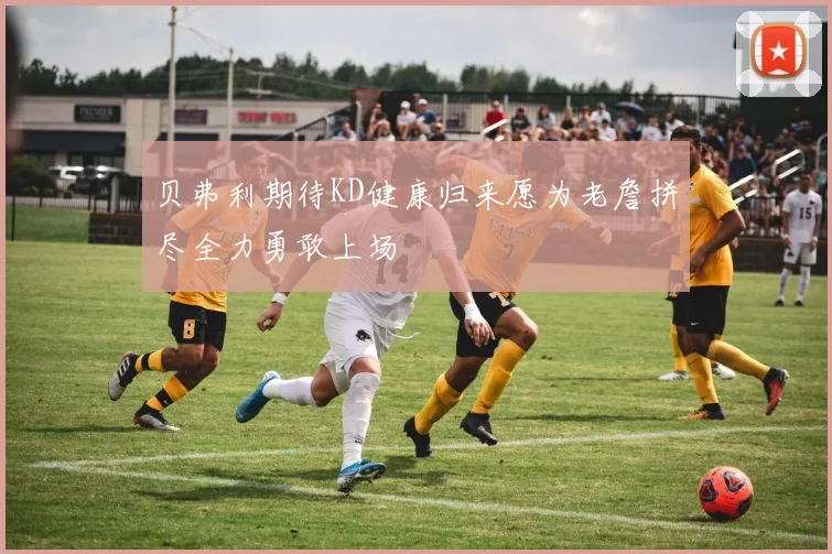 贝弗利期待KD健康归来愿为老詹拼尽全力勇敢上场