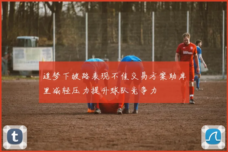 追梦下坡路表现不佳交易方案助库里减轻压力提升球队竞争力