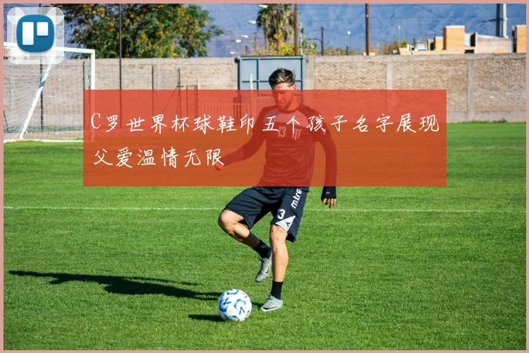 C罗世界杯球鞋印五个孩子名字展现父爱温情无限