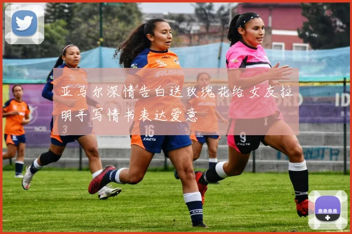 亚马尔深情告白送玫瑰花给女友拉明手写情书表达爱意