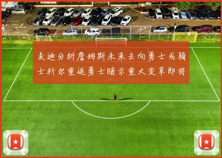 麦迪分析詹姆斯未来去向勇士或骑士科尔重返勇士暗示重大变革即将来临