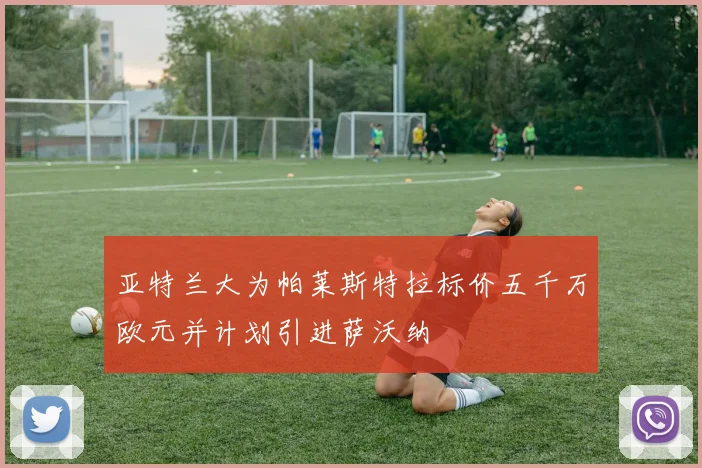 亚特兰大为帕莱斯特拉标价五千万欧元并计划引进萨沃纳