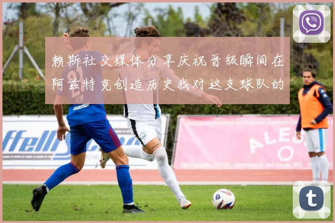 赖斯社交媒体分享庆祝晋级瞬间在阿兹特克创造历史我对这支球队的热爱无以言表