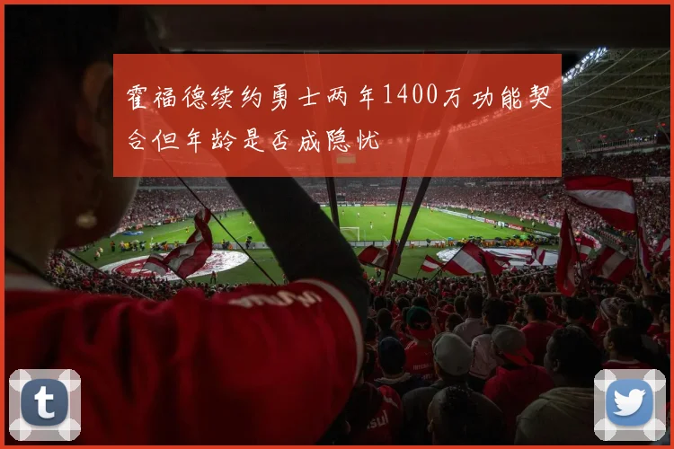 霍福德续约勇士两年1400万功能契合但年龄是否成隐忧
