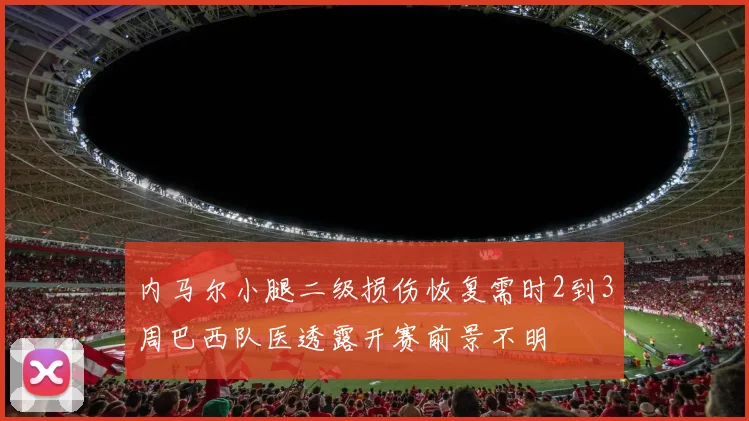 内马尔小腿二级损伤恢复需时2到3周巴西队医透露开赛前景不明