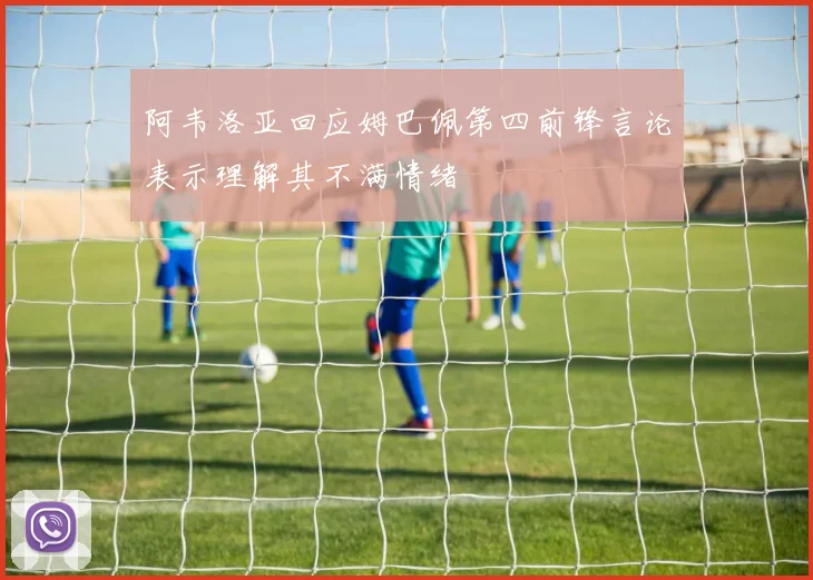 阿韦洛亚回应姆巴佩第四前锋言论表示理解其不满情绪