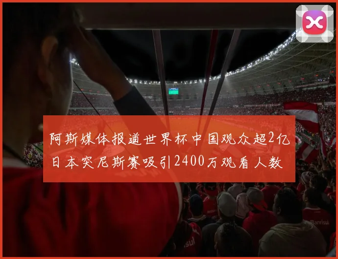 阿斯媒体报道世界杯中国观众超2亿日本突尼斯赛吸引2400万观看人数