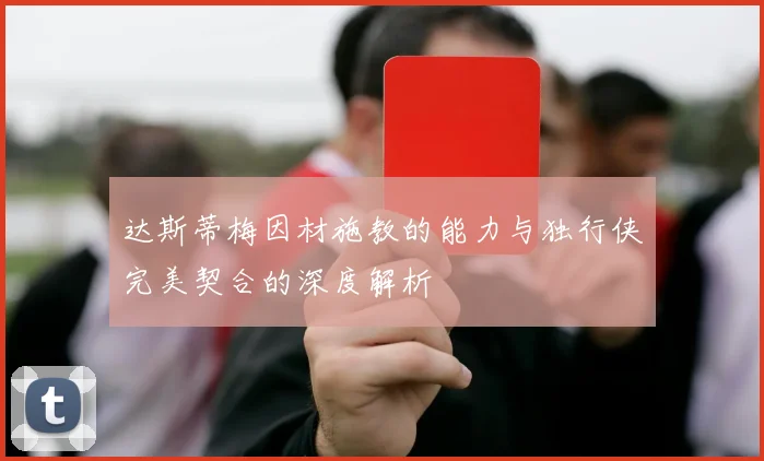 达斯蒂梅因材施教的能力与独行侠完美契合的深度解析