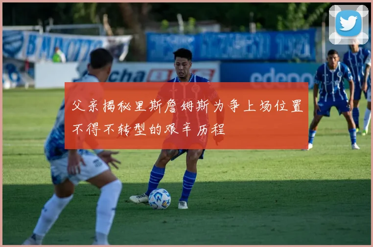 父亲揭秘里斯詹姆斯为争上场位置不得不转型的艰辛历程